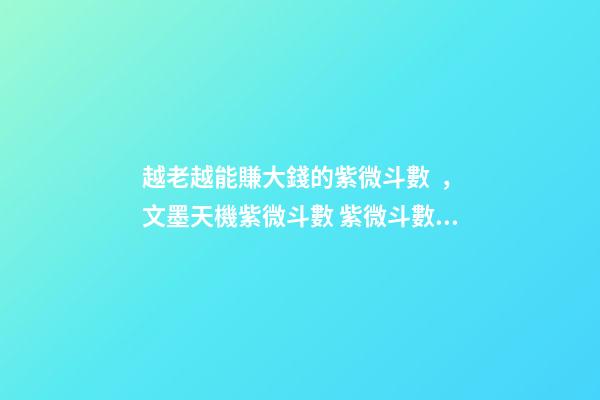 越老越能賺大錢的紫微斗數，文墨天機紫微斗數 紫微斗數最好的命格，紫微斗數里什么格局最好，命比較-第1張-觀點-玄機派